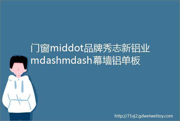 门窗middot品牌秀志新铝业mdashmdash幕墙铝单板专业生产厂家